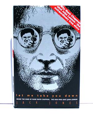 Let Me Take You Down. Inside the Mind of Mark David Chapman, The Man Who Shot John Lennon by Jack Jones, Jack Jones