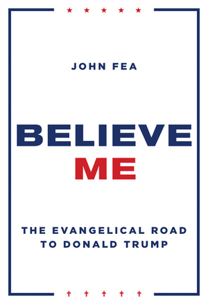 Believe Me: The Evangelical Road to Donald Trump by John Fea