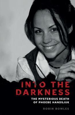 Into the Darkness: The Mysterious Death of Phoebe Handsjuk by Robin Bowles