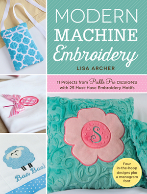 Modern Machine Embroidery: 11 Projects from Pickle Pie Designs with 25 Must-Have Embroidery Motifs by Lisa Archer