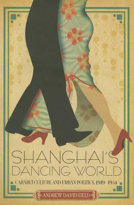 Shanghai's Dancing World: Cabaret Culture and Urban Politics, 1919-1954 by Andrew Field