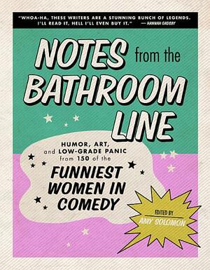 Notes From the Bathroom Line: Humor, Art, and Low-grade Panic from 150 of the Funniest Women in Comedy by Amy Solomon