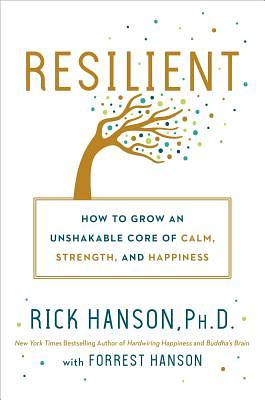 Resilient: How to Grow an Unshakable Core of Calm, Strength, and Happiness by Forrest Hanson, Rick Hanson