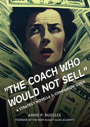 The Coach Who Would Not Sell: A Strategy Novella & Companion Guide by Annie P. Ruggles, Annie P. Ruggles