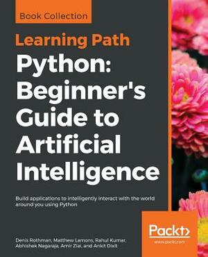 Python: Beginner's Guide to Artificial Intelligence: Build applications to intelligently interact with the world around you us by Rahul Kumar, Matthew Lamons, Denis Rothman