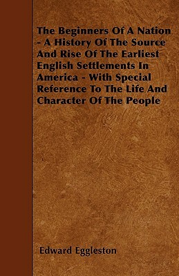 The Beginners Of A Nation - A History Of The Source And Rise Of The Earliest English Settlements In America - With Special Reference To The Life And C by Edward Eggleston