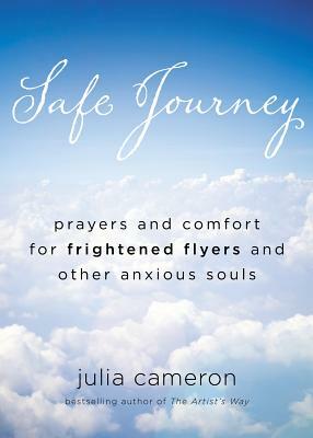 Safe Journey: Prayers and Comfort for Frightened Flyers and Other Anxious Souls by Julia Cameron