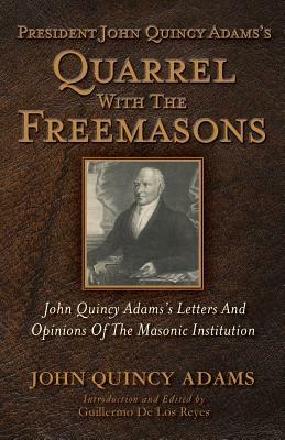 President John Quincy Adams's Quarrel With The Freemasons: John Quincy Adams's Letters And Opinions Of The Masonic Institution by John Quincy Adams
