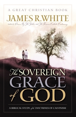 The Sovereign Grace of God: A Biblical Study of the Doctrines of Calvinism by James R. White