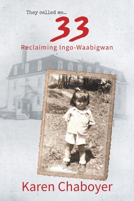 They Called Me 33: Reclaiming Ingo-Waabigwan by Karen Chaboyer