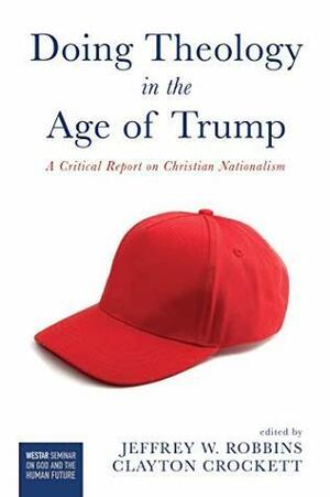 Doing Theology in the Age of Trump: A Critical Report on Christian Nationalism by Jeffrey W. Robbins, Clayton Crockett
