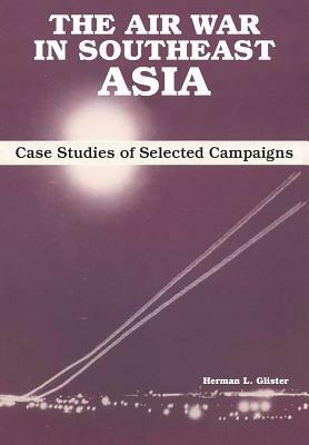 The Air War in Southeast Asia: Case Studies of Selected Campaigns by Air University Press, Herman L. Glister