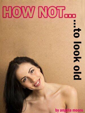 How Not to Look OLD - 230 Tips and Tricks How to Look Younger for Ladies 40+ by Angela Moore