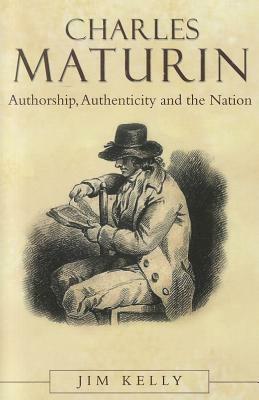 Charles Maturin: Authorship, Authenticity and the Nation by Jim Kelly