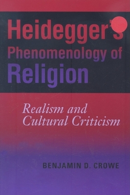 Heidegger's Phenomenology of Religion: Realism and Cultural Criticism by Benjamin D. Crowe