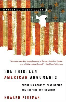 The Thirteen American Arguments: Enduring Debates That Define and Inspire Our Country by Howard Fineman