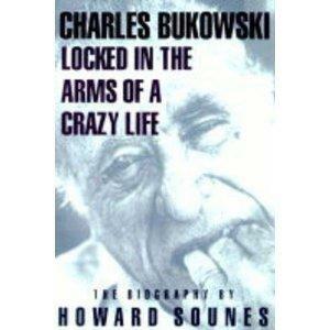 Locked in the Arms of a Crazy Life: A Biography of Charles Bukowski by Howard Sounes