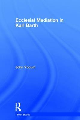 Ecclesial Mediation in Karl Barth by John Yocum