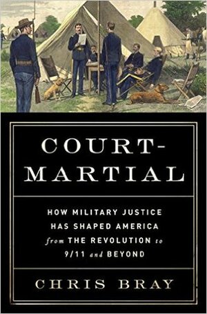 Court-Martial: How Military Justice Has Shaped America from the Revolution to 9/11 and Beyond by Chris Bray