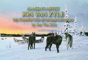 Alaska's Artist Jon Van Zyle: A Life of Art and Adventure by Jon Van Zyle