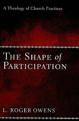The Shape of Participation: A Theology of Church Practices by L. Roger Owens