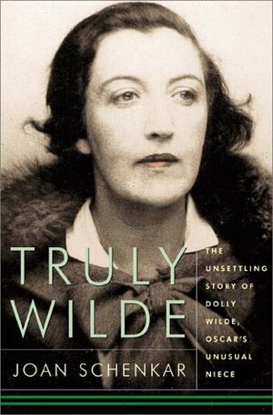 Truly Wilde: The Unsettling Story Of Dolly Wilde, Oscar's Unusual Niece by Joan Schenkar