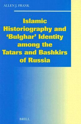 Islamic Historiography and 'bulghar' Identity Among the Tatars and Bashkirs of Russia by Allen Frank