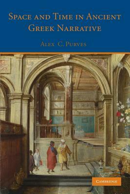 Space and Time in Ancient Greek Narrative by Alex C. Purves