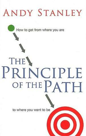 The Principle of the Path: How to Get from Where You Are to Where You Want to Be by Andy Stanley