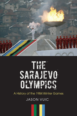 The Sarajevo Olympics: A History of the 1984 Winter Games by Jason Vuic