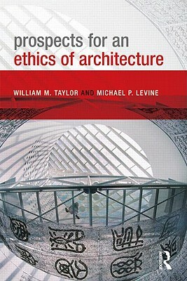 Prospects for an Ethics of Architecture by Michael P. Levine, William M. Taylor