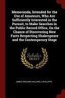 Memoranda, Intended for the Use of Amateurs, Who Are Sufficiently Interested in the Pursuit, to Make Searches in the Public Record Office, on the Chance of Discovering New Facts Respecting Shakespeare and the Contemporary Stage by James Orchard Halliwell-Phillipps