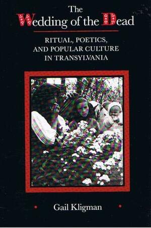 The Wedding of the Dead: Ritual, Poetics, and Popular Culture in Transylvania by Gail Kligman