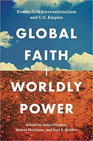 Global Faith, Worldly Power: Evangelical Internationalism and U. S. Empire by Melani McAlister, John Corrigan, Axel R. Schäfer