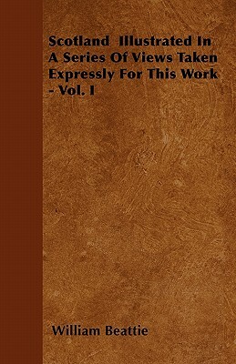 Scotland Illustrated In A Series Of Views Taken Expressly For This Work - Vol. I by William Beattie