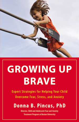 Growing Up Brave: Expert Strategies for Helping Your Child Overcome Fear, Stress, and Anxiety by Donna B. Pincus