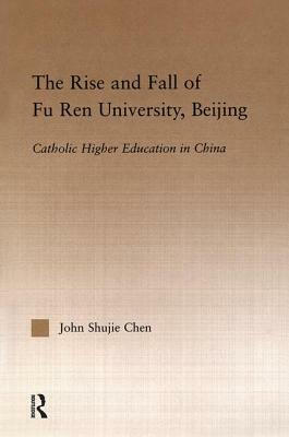 The Rise and Fall of Fu Ren University, Beijing: Catholic Higher Education in China by John S. Chen