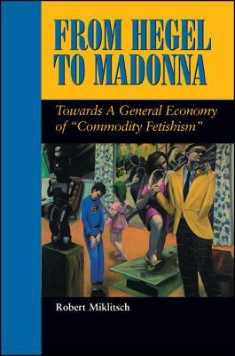 From Hegel to Madonna: Towards a General Economy of "commodity Fetishism" by Robert Miklitsch