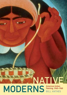 Native Moderns: American Indian Painting, 1940-1960 by Bill Anthes