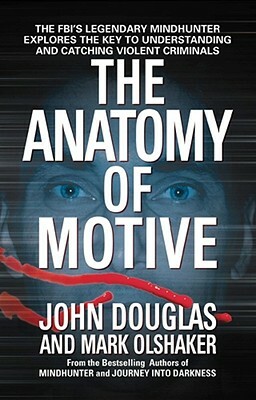 The Anatomy of Motive: The Fbi's Legendary Mindhunter Explores the Key to Understanding and Catching Violent Criminals by John E. Douglas, Mark Olshaker