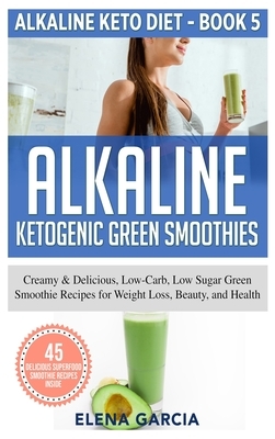 Alkaline Ketogenic Green Smoothies: Creamy & Delicious, Low-Carb, Low Sugar Green Smoothie Recipes for Weight Loss, Beauty and Health by Elena Garcia