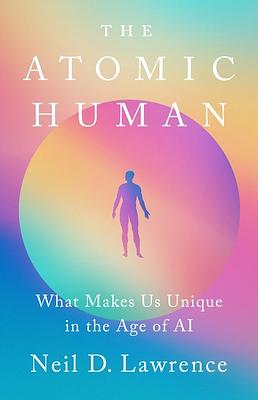 The Atomic Human: What Makes Us Unique in the Age of AI by Neil D Lawrence