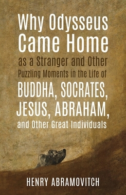 Why Odysseus Came Home as a Stranger and Other Puzzling Moments in the Life of Buddha, Socrates, Jesus, Abraham, and other Great Individuals by Henry Abramovitch