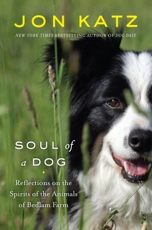 Soul of a Dog: Reflections on the Spirits of the Animals of Bedlam Farm by Jon Katz