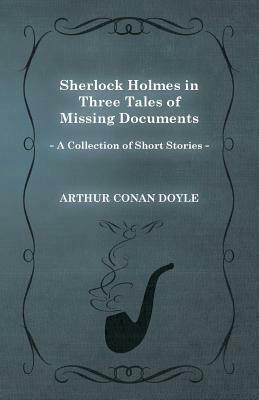 Sherlock Holmes in Three Tales of Missing Documents (a Collection of Short Stories) by Arthur Conan Doyle