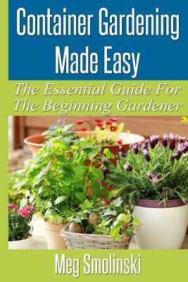 Container Gardening Made Easy: The Essential Guide To Begin Your Urban Garden by Meg Smolinski