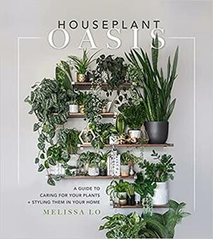 Houseplant Oasis: A Guide to Caring for Your Plants + Styling Them in Your Home by Melissa Lo