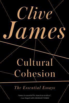 Cultural Cohesion: The Essential Essays by Clive James