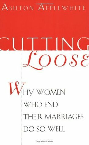 Cutting Loose: Why Women Who End Their Marriages Do So Well by Ashton Applewhite