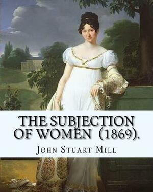 The Subjection of Women (1869). By: John Stuart Mill: The Subjection of Women is an essay published in 1869 by English philosopher, political economis by John Stuart Mill